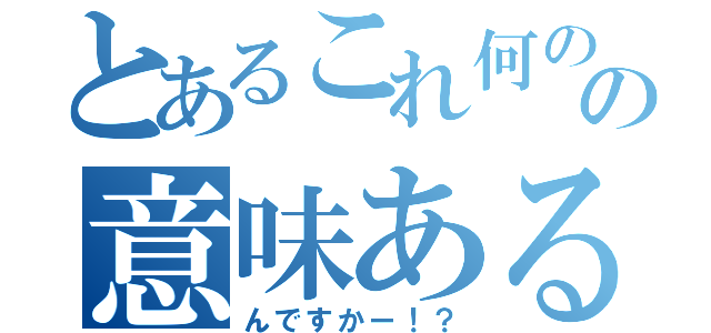 とあるこれ何のの意味ある（んですかー！？）