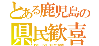 とある鹿児島の県民歓喜（ＰＵＩ ＰＵＩ モルカーを放送）