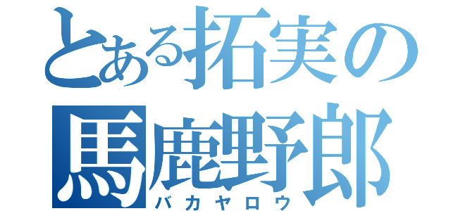 とある拓実の馬鹿野郎（バカヤロウ）