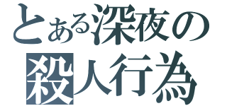 とある深夜の殺人行為（）