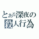 とある深夜の殺人行為（）