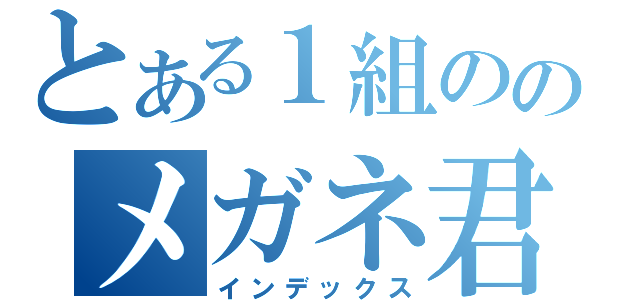 とある１組ののメガネ君（インデックス）