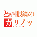 とある眼鏡のガリノッポ（山下大輔）