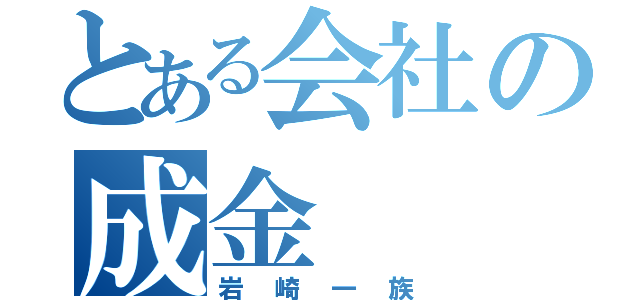 とある会社の成金（岩崎一族）