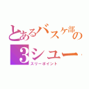 とあるバスケ部の３シュート（スリーポイント）