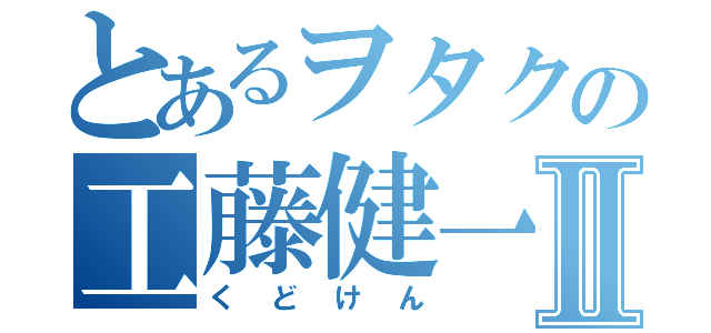 とあるヲタクの工藤健一Ⅱ（くどけん）