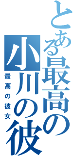 とある最高の小川の彼女（最高の彼女）