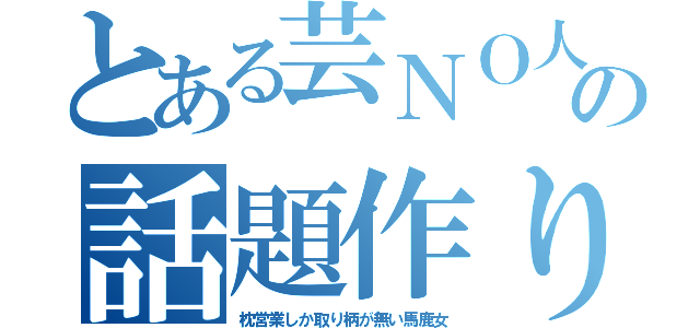 とある芸ＮＯ人の話題作り（枕営業しか取り柄が無い馬鹿女）