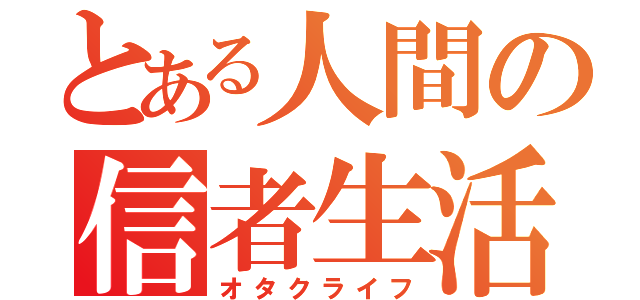 とある人間の信者生活（オタクライフ）