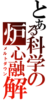 とある科学の炉心融解Ⅱ（メルトダウン）