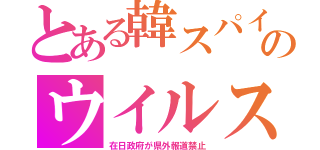 とある韓スパイのウイルス（在日政府が県外報道禁止）