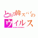 とある韓スパイのウイルス（在日政府が県外報道禁止）