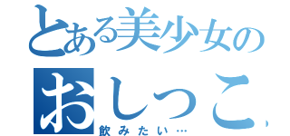 とある美少女のおしっこ（飲みたい…）