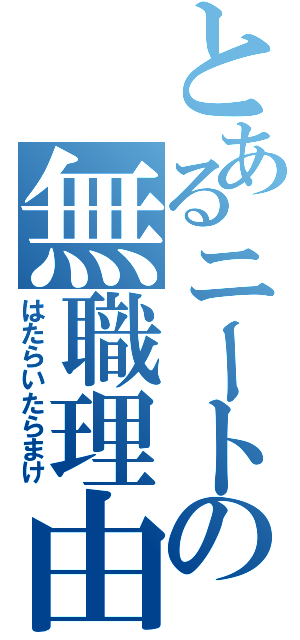 とあるニートの無職理由（はたらいたらまけ）