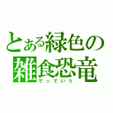 とある緑色の雑食恐竜（でっていう）