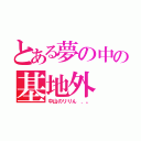 とある夢の中の基地外（中山のリりん ．。）