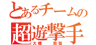 とあるチームの超遊撃手（大橋  敦哉）