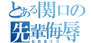 とある関口の先輩侮辱（なめまくり）