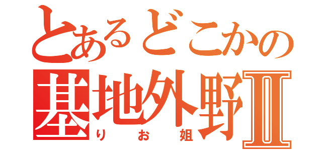 とあるどこかの基地外野郎Ⅱ（りお姐）