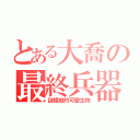 とある大喬の最終兵器（謎樣般的可愛生物）