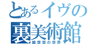 とあるイヴの裏美術館（絵世空の世界）