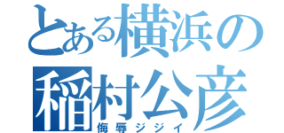 とある横浜の稲村公彦（侮辱ジジイ）