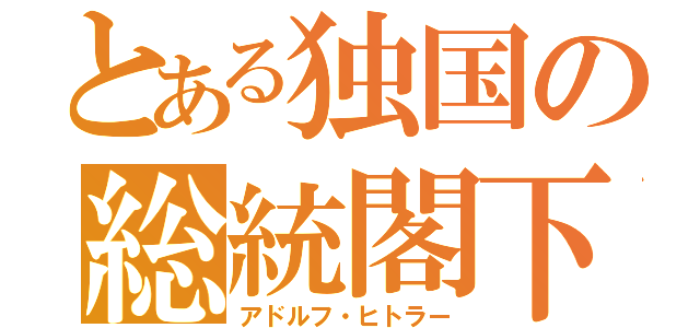 とある独国の総統閣下（アドルフ・ヒトラー）