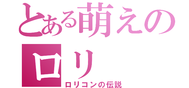 とある萌えのロリ（ロリコンの伝説）