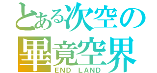 とある次空の畢竟空界（ＥＮＤ ＬＡＮＤ）