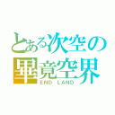 とある次空の畢竟空界（ＥＮＤ ＬＡＮＤ）