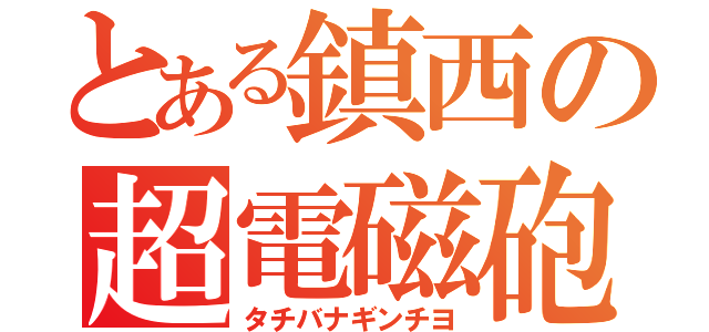 とある鎮西の超電磁砲（タチバナギンチヨ）