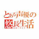 とある声優の悠長生活（スローライフ）