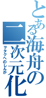 とある海舟の二次元化（ヲタクへのしんか）