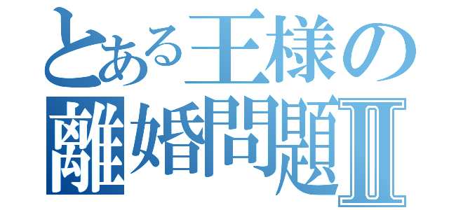 とある王様の離婚問題Ⅱ（）