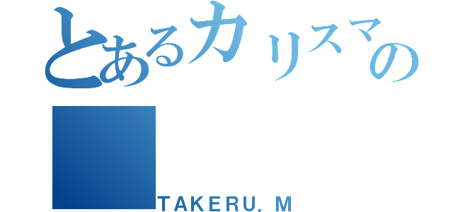 とあるカリスマの（ＴＡＫＥＲＵ．Ｍ）