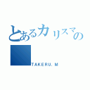 とあるカリスマの（ＴＡＫＥＲＵ．Ｍ）