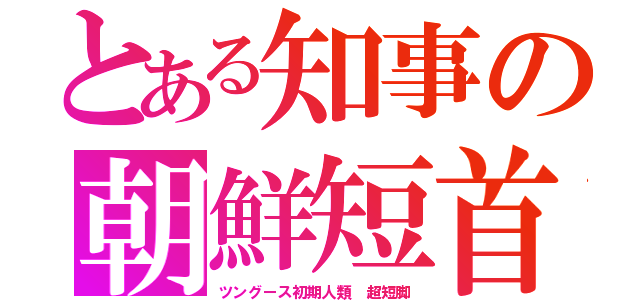 とある知事の朝鮮短首（ツングース初期人類　超短脚）