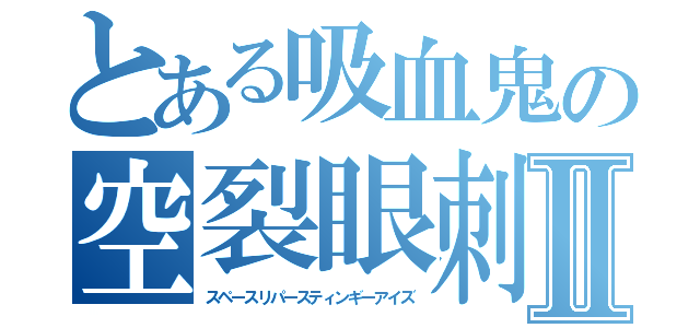 とある吸血鬼の空裂眼刺驚Ⅱ（スペースリパースティンギーアイズ）