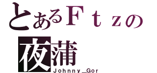 とあるＦｔｚの夜蒲（Ｊｏｈｎｎｙ＿Ｇｏｒ）