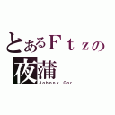 とあるＦｔｚの夜蒲（Ｊｏｈｎｎｙ＿Ｇｏｒ）