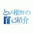 とある椎野の自己紹介（ｉｎｔｒｏｄｕｃｔｉｏｎ）