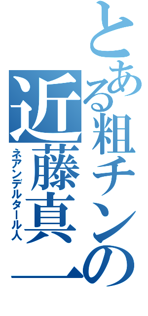 とある粗チンの近藤真一（ネアンデルタール人）