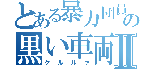 とある暴力団員の黒い車両Ⅱ（クルルァ）