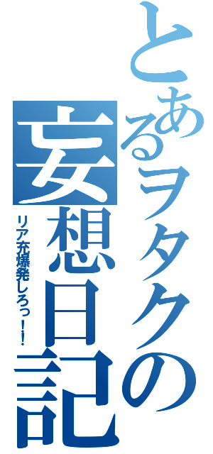 とあるヲタクの妄想日記（リア充爆発しろっ！！）