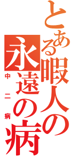 とある暇人の永遠の病（中二病）