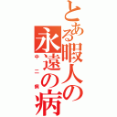 とある暇人の永遠の病（中二病）