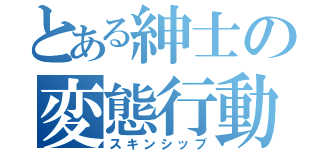 とある紳士の変態行動（スキンシップ）