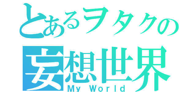 とあるヲタクの妄想世界（Ｍｙ Ｗｏｒｌｄ）