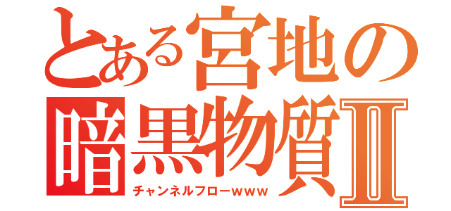とある宮地の暗黒物質Ⅱ（チャンネルフローｗｗｗ）
