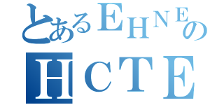 とあるＥＨＮＥＣＴのＨＣＴＥＮＥ（）